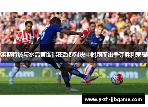 莱斯特城与水晶宫谁能在激烈对决中脱颖而出争夺胜利荣耀