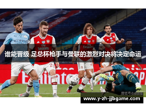谁能晋级 足总杯枪手与曼联的激烈对决将决定命运 谁能晋级 足总杯枪手与曼联的激烈对决将决定命运