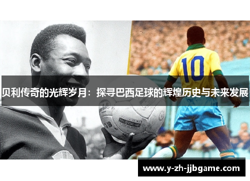 贝利传奇的光辉岁月：探寻巴西足球的辉煌历史与未来发展