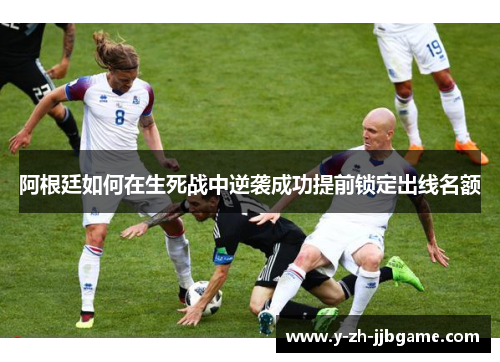 阿根廷如何在生死战中逆袭成功提前锁定出线名额 阿根廷如何在生死战中逆袭成功提前锁定出线名额