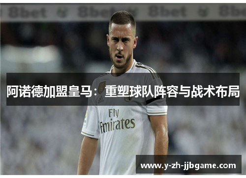 阿诺德加盟皇马:重塑球队阵容与战术布局 阿诺德加盟皇马:重塑球队阵容与战术布局