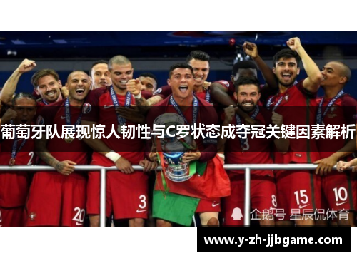 葡萄牙队展现惊人韧性与C罗状态成夺冠关键因素解析