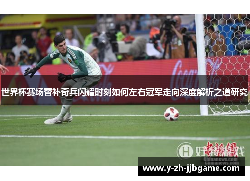 世界杯赛场替补奇兵闪耀时刻如何左右冠军走向深度解析之道研究