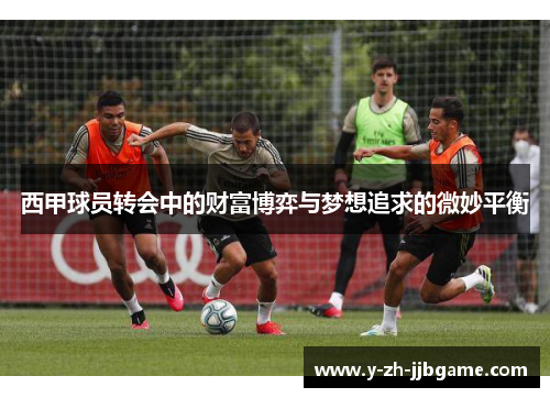 西甲球员转会中的财富博弈与梦想追求的微妙平衡 西甲球员转会中的财富博弈与梦想追求的微妙平衡