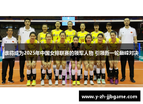 谁将成为2025年中国女排联赛的领军人物 引领新一轮巅峰对决