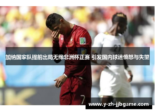 加纳国家队提前出局无缘非洲杯正赛 引发国内球迷愤怒与失望