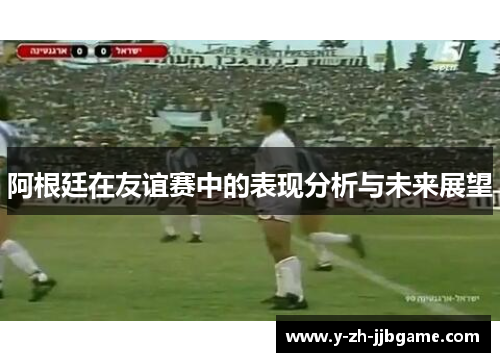 阿根廷在友谊赛中的表现分析与未来展望