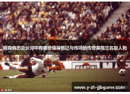 阿森纳历史长河中有哪些值得铭记与传颂的传奇英格兰名宿人物