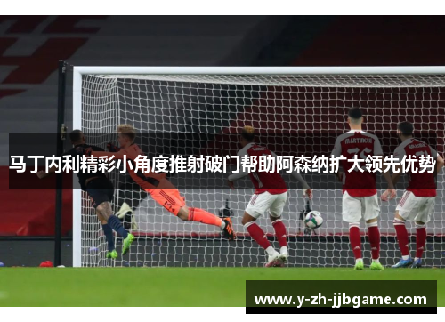 马丁内利精彩小角度推射破门帮助阿森纳扩大领先优势