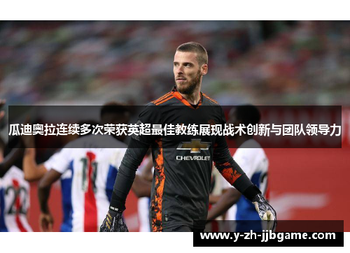 瓜迪奥拉连续多次荣获英超最佳教练展现战术创新与团队领导力 瓜迪奥拉连续多次荣获英超最佳教练展现战术创新与团队领导力