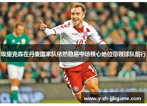 埃里克森在丹麦国家队依然稳居中场核心地位带领球队前行 埃里克森在丹麦国家队依然稳居中场核心地位带领球队前行