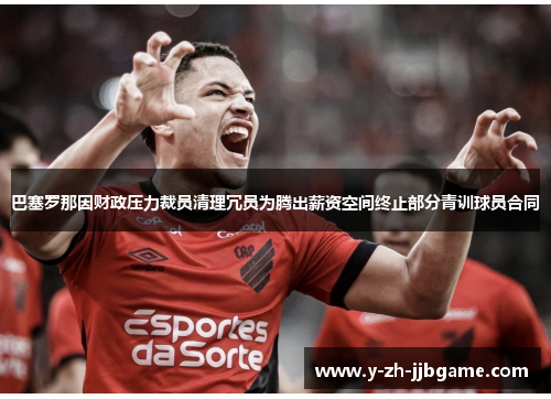 巴塞罗那因财政压力裁员清理冗员为腾出薪资空间终止部分青训球员合同 巴塞罗那因财政压力裁员清理冗员为腾出薪资空间终止部分青训球员合同